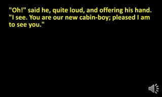 "Oh!" said he, quite loud, and offering his hand.
"I see. You are our new cabin-boy; pleased I am
to see you."
 