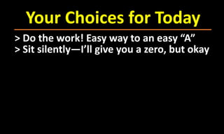 Your Choices for Today
> Do the work! Easy way to an easy “A”
> Sit silently—I’ll give you a zero, but okay
 