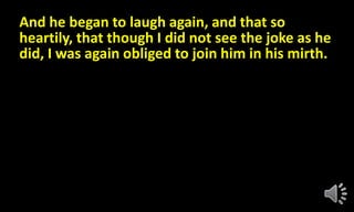 And he began to laugh again, and that so
heartily, that though I did not see the joke as he
did, I was again obliged to join him in his mirth.
 