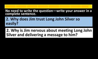 2. Why does Jim trust Long John Silver so
easily?
No need to write the question—write your answer in a
complete sentence.
60
2. Why is Jim nervous about meeting Long John
Silver and delivering a message to him?
 