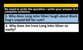 3. Why does Long John Silver laugh about Black
Dog’s unpaid bill for rum?
No need to write the question—write your answer in a
complete sentence.
60
3. Why does Jim trust Long John Silver so
easily?
 
