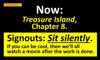 Now:
Treasure Island,
Chapter 8.
10
Signouts: Sit silently.
If you can be cool, then we’ll all
watch a movie after the work is done.
 