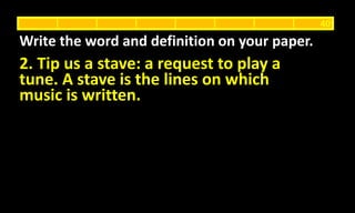 2. Tip us a stave: a request to play a
tune. A stave is the lines on which
music is written.
Write the word and definition on your paper.
40
 
