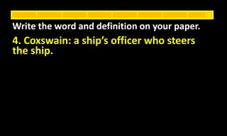 4. Coxswain: a ship’s officer who steers
the ship.
Write the word and definition on your paper.
40
 