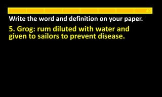 5. Grog: rum diluted with water and
given to sailors to prevent disease.
Write the word and definition on your paper.
40
 