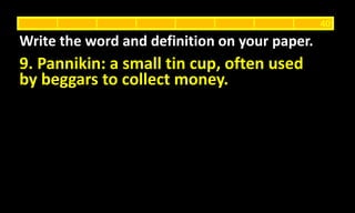 9. Pannikin: a small tin cup, often used
by beggars to collect money.
Write the word and definition on your paper.
40
 