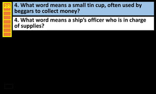 4. What word means a small tin cup, often used by
beggars to collect money?
28
4. What word means a ship’s officer who is in charge
of supplies?
 