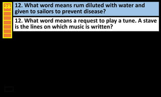12. What word means rum diluted with water and
given to sailors to prevent disease?
28
12. What word means a request to play a tune. A stave
is the lines on which music is written?
 