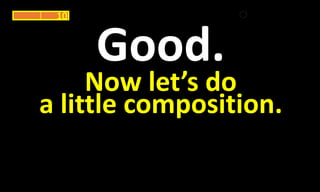 Good.
Now let’s do
a little composition.
10
 