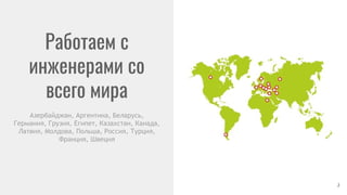 Работаем с
инженерами со
всего мира
2
Азербайджан, Аргентина, Беларусь,
Германия, Грузия, Египет, Казахстан, Канада,
Латвия, Молдова, Польша, Россия, Турция,
Франция, Швеция
 