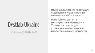 Dystlab Ukraine
20
www.ua.dystlab.com
Национальная версия проекта для
украинских и украиноязычных
инженеров в СНГ и в мире.
Идея проекта состоит в
популяризации инженерии в
Украине и открытии для
украинских инженеров новых
профессиональных горизонтов.
 