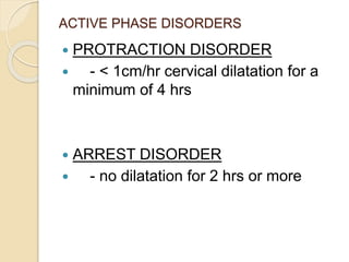 ACTIVE PHASE DISORDERS 
 PROTRACTION DISORDER 
 - < 1cm/hr cervical dilatation for a 
minimum of 4 hrs 
 ARREST DISORDER 
 - no dilatation for 2 hrs or more 
 