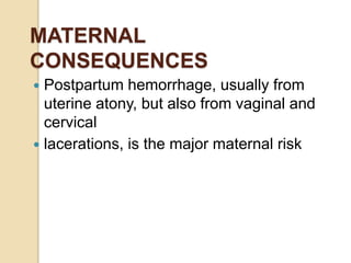MATERNAL
CONSEQUENCES
 Postpartum hemorrhage, usually from
uterine atony, but also from vaginal and
cervical
 lacerations, is the major maternal risk
 