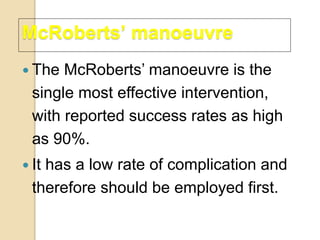McRoberts’ manoeuvre
 The McRoberts’ manoeuvre is the
single most effective intervention,
with reported success rates as high
as 90%.
 It has a low rate of complication and
therefore should be employed first.
 