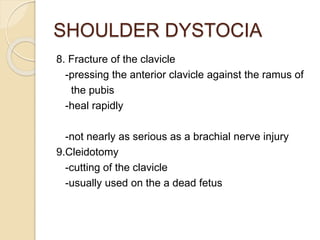 SHOULDER DYSTOCIA
8. Fracture of the clavicle
-pressing the anterior clavicle against the ramus of
the pubis
-heal rapidly
-not nearly as serious as a brachial nerve injury
9.Cleidotomy
-cutting of the clavicle
-usually used on the a dead fetus
 