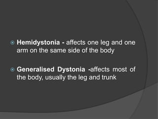  Hemidystonia - affects one leg and one
arm on the same side of the body
 Generalised Dystonia -affects most of
the body, usually the leg and trunk
 