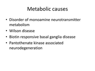 Metabolic causes
• Disorder of monoamine neurotransmitter
metabolism
• Wilson disease
• Biotin responsive basal ganglia disease
• Pantothenate kinase associated
neurodegeneration
 