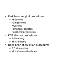 • Peripheral surgical procedures
– Rhizotomy
– Ramisectomy
– Myotomy
– Intrathecal baclofen
– Peripheral denervation
• CNS ablative procedures
– Pallidotomy
– Thalamotomy
• Deep brain stimulation procedures
– GPi stimulation
– VL thalamus stimulation
 