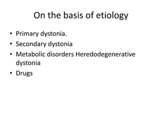 On the basis of etiology
• Primary dystonia.
• Secondary dystonia
• Metabolic disorders Heredodegenerative
dystonia
• Drugs
 
