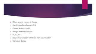  Other genetic causes of chorea –
1. Huntington like disorders 1-4
2. Chorea acanthocytosis
3. Benign hereditary chorea
4. SCA 2, 17
5. Neurodegeneration with Brain Iron accumulation
6. Mc Leods disease
 