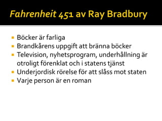 





Böcker är farliga
Brandkårens uppgift att bränna böcker
Television, nyhetsprogram, underhållning är
otroligt förenklat och i statens tjänst
Underjordisk rörelse för att slåss mot staten
Varje person är en roman

 