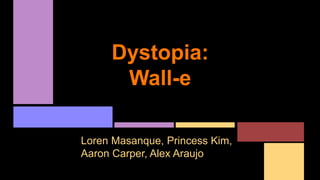 Dystopia: 
Wall-e 
Loren Masanque, Princess Kim, 
Aaron Carper, Alex Araujo 
 