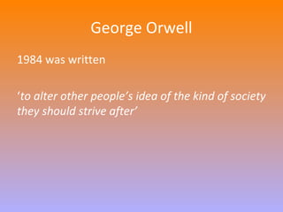 George Orwell 
1984 was written 
‘to alter other people’s idea of the kind of society 
they should strive after’ 
 