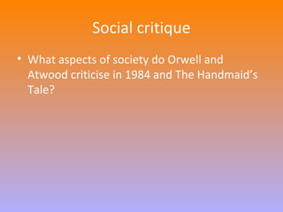 Social critique 
• What aspects of society do Orwell and 
Atwood criticise in 1984 and The Handmaid’s 
Tale? 
 