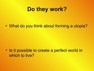 Do they work?
• What do you think about forming a utopia?
• Is it possible to create a perfect world in
which to live?
 