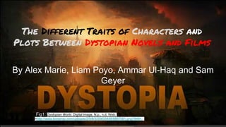 The Different Traits of Characters and
Plots Between Dystopian Novels and Films
By Alex Marie, Liam Poyo, Ammar Ul-Haq and Sam
Geyer
Fig1: Dystopian World. Digital image. N.p., n.d. Web.
<http://www.lionarray.com/uploads/2/0/8/3/20833448/8867081.png?949>.
 