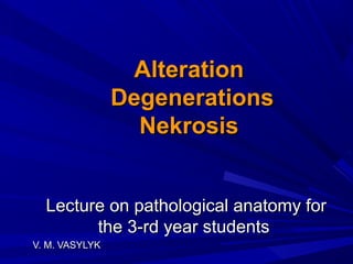 AlterationAlteration
DegenerationsDegenerations
NekrosisNekrosis
Lecture on pathological anatomy forLecture on pathological anatomy for
the 3-rd year studentsthe 3-rd year students
V. M. VASYLYKV. M. VASYLYK
 