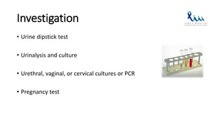 Investigation
• Urine dipstick test
• Urinalysis and culture
• Urethral, vaginal, or cervical cultures or PCR
• Pregnancy test
 