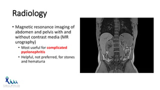 Radiology
• Magnetic resonance imaging of
abdomen and pelvis with and
without contrast media (MR
urography)
• Most useful for complicated
pyelonephritis
• Helpful, not preferred, for stones
and hematuria
 