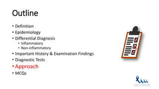 Outline
• Definition
• Epidemiology
• Differential Diagnosis
• Inflammatory
• Non-inflammatory
• Important History & Examination Findings
• Diagnostic Tests
• Approach
• MCQs
 