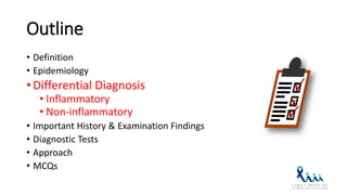 Outline
• Definition
• Epidemiology
• Differential Diagnosis
• Inflammatory
• Non-inflammatory
• Important History & Examination Findings
• Diagnostic Tests
• Approach
• MCQs
 