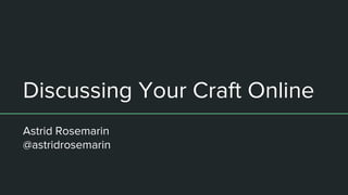 Discussing Your Craft Online
Astrid Rosemarin
@astridrosemarin
 