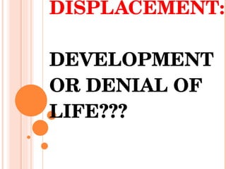DISPLACEMENT:  DEVELOPMENT OR DENIAL OF LIFE??? 