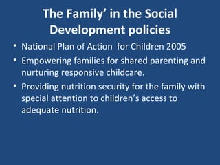 The Family’ in the Social Development policies National Plan of Action  for Children 2005 Empowering families for shared parenting and nurturing responsive childcare. Providing nutrition security for the family with special attention to children’s access to adequate nutrition. 
