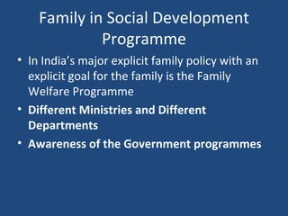 Family in Social Development Programme In India’s major explicit family policy with an explicit goal for the family is the Family Welfare Programme  Different Ministries and Different Departments Awareness of the Government programmes 