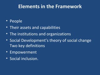 Elements in the Framework People  Their assets and capabilities  The institutions and organizations Social Development’s theory of social change Two key definitions  Empowerment  Social inclusion.  