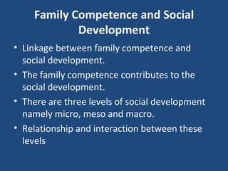Family Competence and Social Development Linkage between family competence and social development.  The family competence contributes to the social development.  There are three levels of social development namely micro, meso and macro.  Relationship and interaction between these levels 