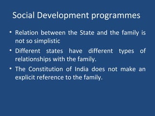 Social Development programmes  Relation between the State and the family is not so simplistic Different states have different types of relationships with the family.  The Constitution of India does not make an explicit reference to the family. 