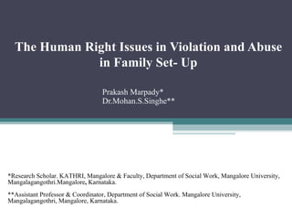 The Human Right Issues in Violation and Abuse in Family Set- Up Prakash Marpady* Dr.Mohan.S.Singhe**   *Research Scholar. KATHRI, Mangalore & Faculty, Department of Social Work, Mangalore University, Mangalagangothri.Mangalore ,  Karnataka.  **Assistant Professor & Coordinator, Department of Social Work. Mangalore University, Mangalagangothri, Mangalore, Karnataka.   