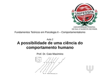 Ψ
Fundamentos Teóricos em Psicologia II – Comportamentalismo
Aula 2
A possibilidade de uma ciência do
comportamento humano
Prof. Dr. Caio Maximino
 