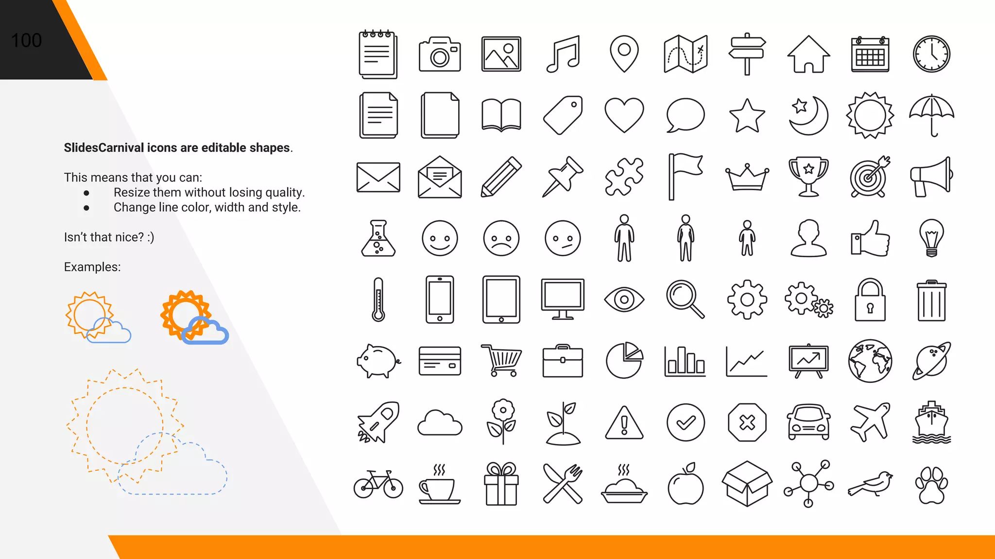 100
SlidesCarnival icons are editable shapes.
This means that you can:
● Resize them without losing quality.
● Change line color, width and style.
Isn’t that nice? :)
Examples:
 