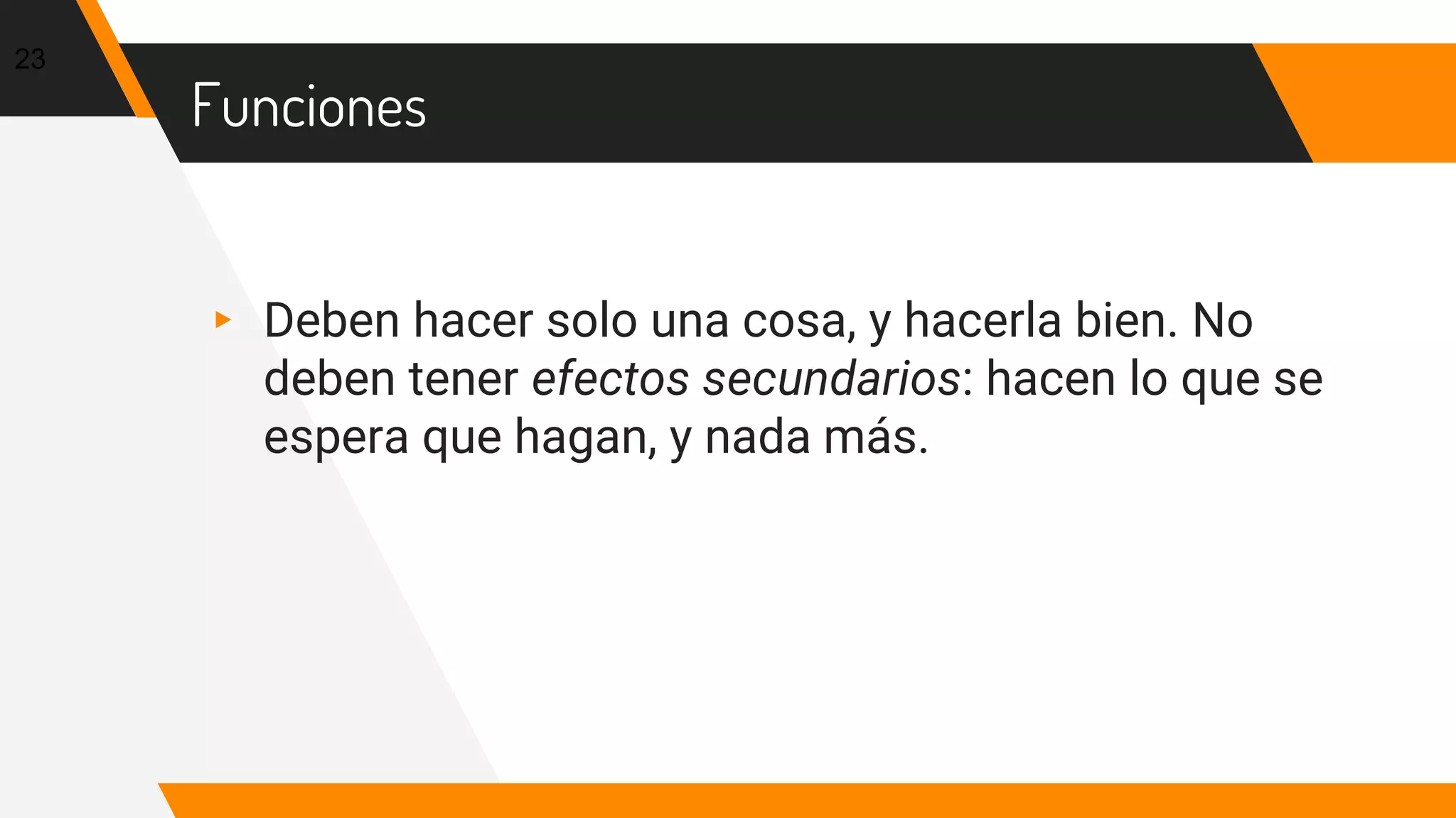 Funciones
▸ Deben hacer solo una cosa, y hacerla bien. No
deben tener efectos secundarios: hacen lo que se
espera que hagan, y nada más.
23
 