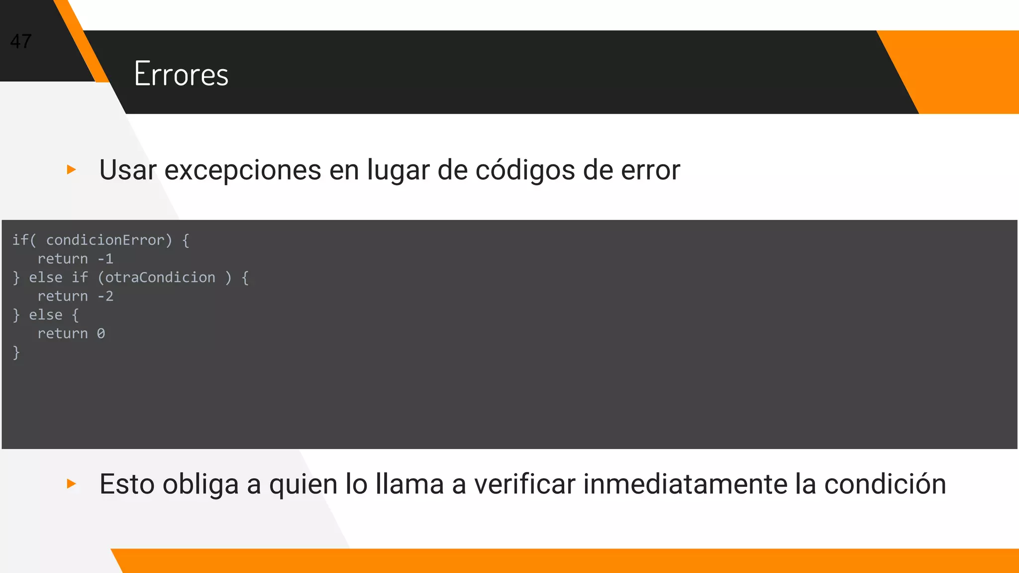 Errores
▸ Usar excepciones en lugar de códigos de error
▸ Esto obliga a quien lo llama a verificar inmediatamente la condición
47
if( condicionError) {
return -1
} else if (otraCondicion ) {
return -2
} else {
return 0
}
 