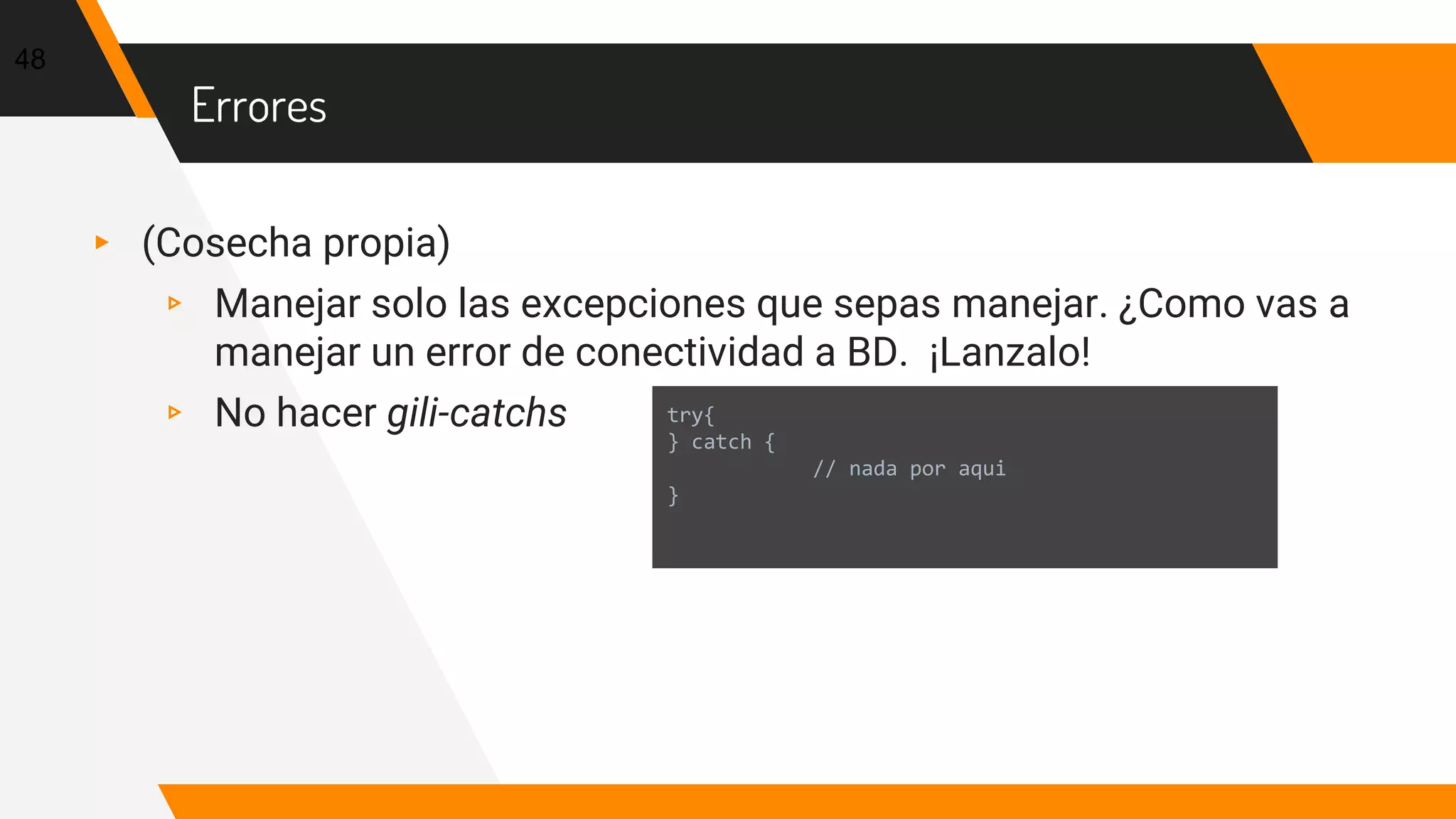 Errores
▸ (Cosecha propia)
▹ Manejar solo las excepciones que sepas manejar. ¿Como vas a
manejar un error de conectividad a BD. ¡Lanzalo!
▹ No hacer gili-catchs
48
try{
} catch {
// nada por aqui
}
 