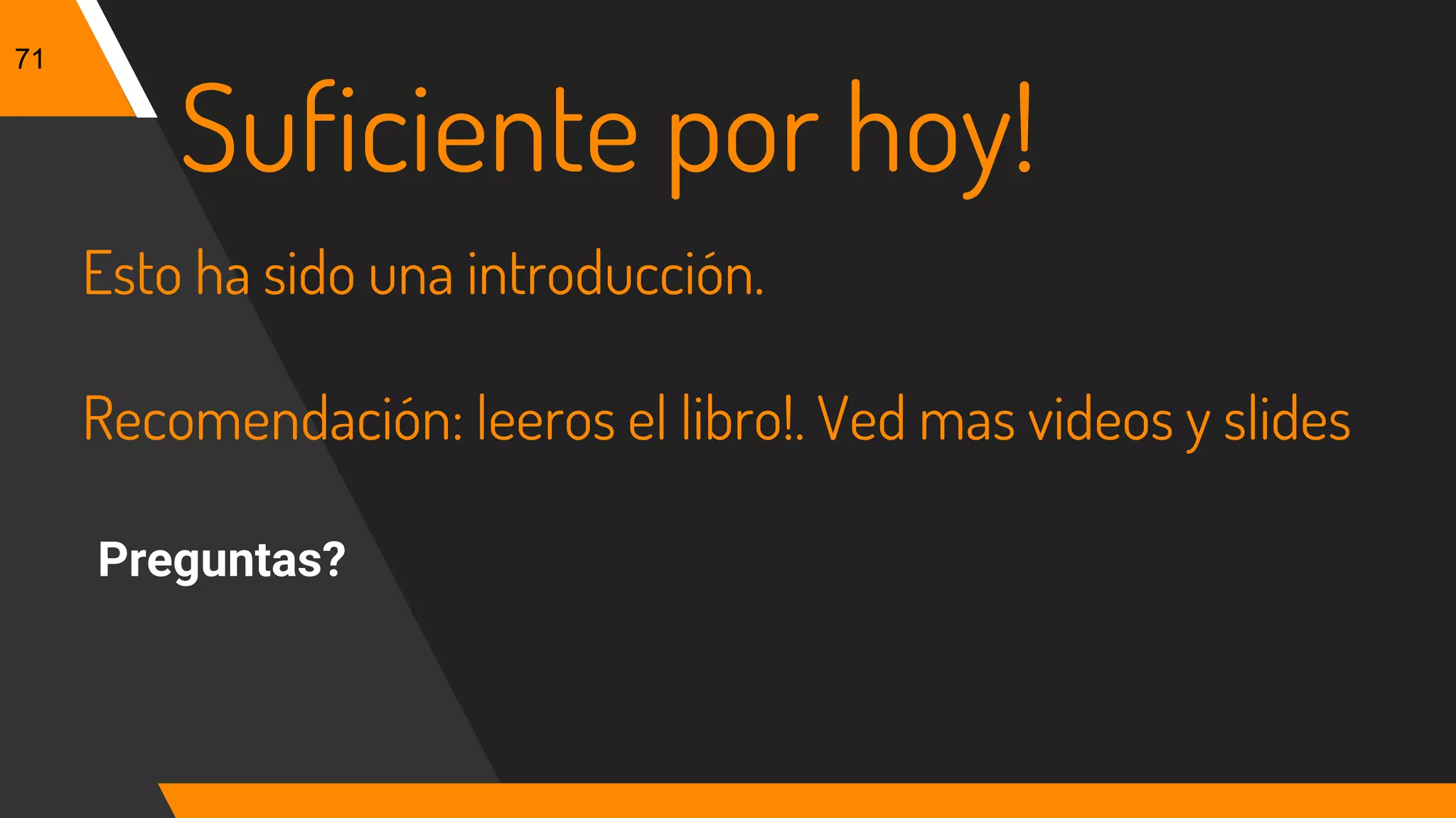 71
Esto ha sido una introducción.
Recomendación: leeros el libro!. Ved mas videos y slides
Preguntas?
Suficiente por hoy!
 