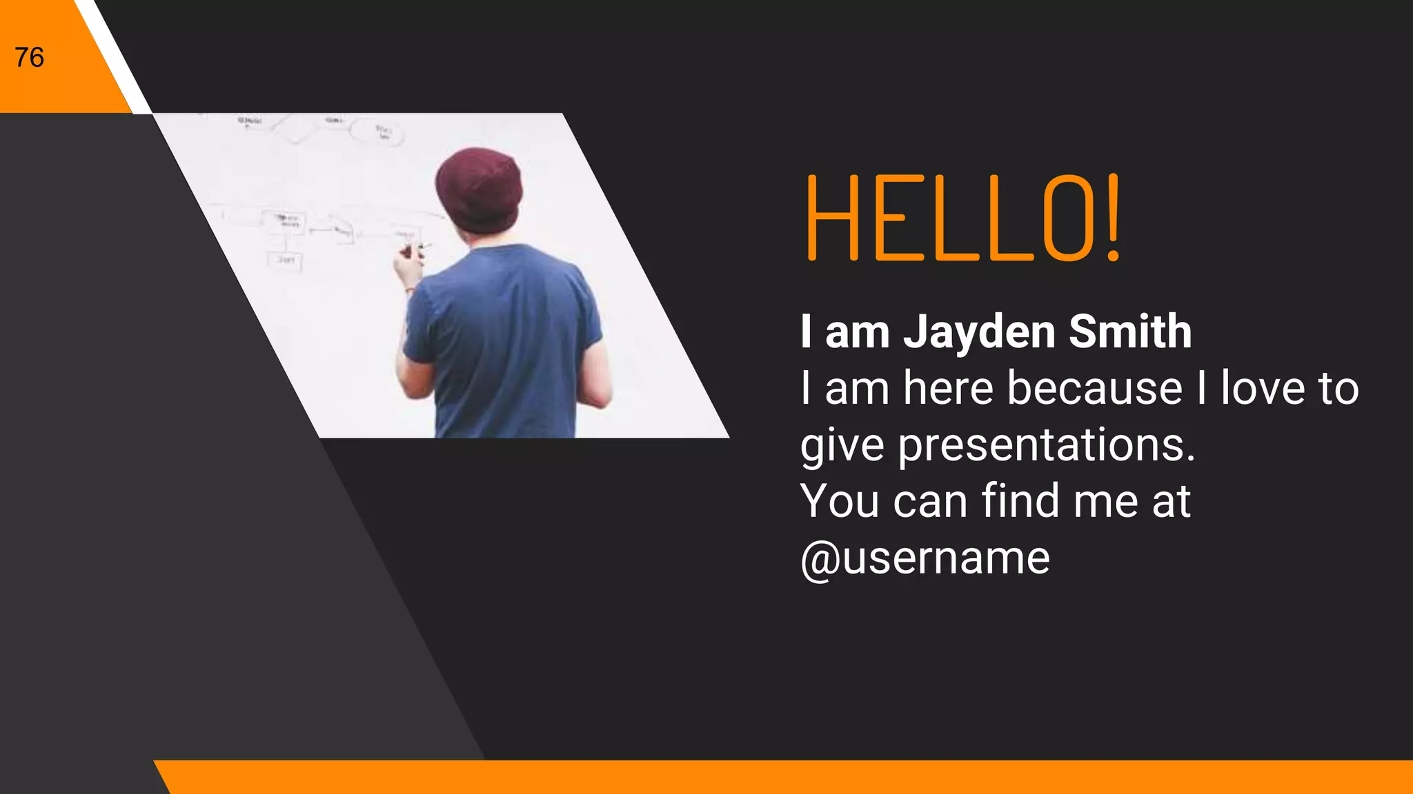 HELLO!
I am Jayden Smith
I am here because I love to
give presentations.
You can find me at
@username
76
 